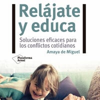 Relájate y educa: Soluciones eficaces para los conflictos cotidianos - Amaya de Miguel
