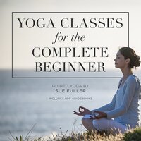 Yoga Classes for the Complete Beginner: 4 Yoga Classes Suitable for the Complete Beginner - Sue Fuller