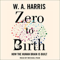 Zero to Birth: How the Human Brain Is Built - W.A. Harris