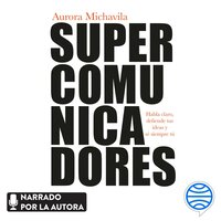 Supercomunicadores: Habla claro, defiende tus ideas y sé siempre tú - Aurora Michavila
