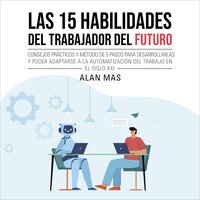 Las 15 habilidades del trabajador del futuro: Consejos prácticos y método de 5 pasos para desarrollarlas y poder adaptarse a la automatización del trabajo en el siglo XXI - Alan Mas Soro