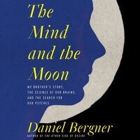 The Mind and the Moon: My Brother’s Story, the Science of Our Brains, and the Search for Our Psyches - Daniel Bergner