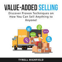 Value-Added Selling: Discover Proven Techniques on How You Can Sell Anything to Anyone! - Tyrell Highfield