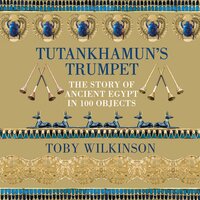 Tutankhamun's Trumpet: The Story of Ancient Egypt in 100 Objects - Toby Wilkinson