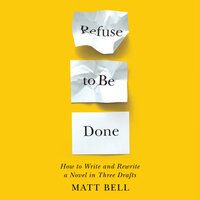 Refuse to Be Done: How to Write and Rewrite a Novel in Three Drafts - Matt Bell