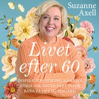 Livet efter 60 : inspiration för dig som vill börja om, sätta fart eller bara få det härligare! - Suzanne Axell