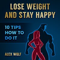 Lose Weight and Stay Happy: 10 Tips How to Do it - Alex Wolf