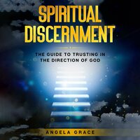 Spiritual Discernment: The Guide to Trusting in the Direction of God: How to Follow the Voice of God, Improve Your Holy Direction and Find Your Purpose & Mission - Angela Grace
