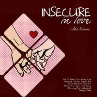 Insecure in Love: How To Restore Your Anxiety In the Relationship, Through Jealousy And Anxious Attachment: Save Your Marriage From Divorce By Starting Overcoming Your Codependence Starting Today! - Adele Friedman