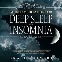 Guided Meditation for Deep Sleep and Insomnia: A Complete Guide to Relax Your Mind, Reduce Stress, and Sleep Smarter to Overcome Insomnia, Anxiety, and Depression, and Wake Up Full of Energy - Grace Calvert