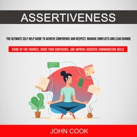 Assertiveness: The Ultimate Self Help Guide to Achieve Confidence and Respect, Manage Conflicts and Lead Change (Stand Up for Yourself, Boost Your Confidence, and Improve Assertive Communication Skills) - John Cook