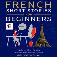 French Short Stories for Beginners: 10 Clever Short Stories to Grow Your Vocabulary and Learn French the Fun Way