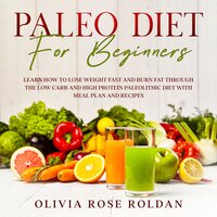 Paleo Diet for Beginners: Learn How to Lose Weight Fast and Burn Fat Through the Low Carb and High Protein Paleolithic Diet with Meal Plan and Recipes - Olivia Rose Roldan