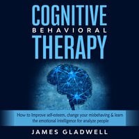 Cognitive Behavioral Therapy: How to Improve self-esteem, change your misbehaving & learn the emotional intelligence for analyze people - James Gladwell
