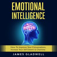 Emotional Intelligence: How To Improve Your Conversations, Increase Your Self Esteem & Charisma - James Gladwell
