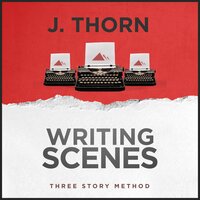 Three Story Method: Writing Scenes - J. Thorn