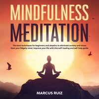 Mindfulness Meditation: The Best Techniques for Beginners and Skeptics to Eliminate Anxiety and Stress From Your Fidgety Mind. Improve Your Life With This Self-Healing and Self-Help Guide - Marcus Ruiz