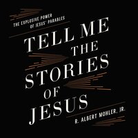 Tell Me the Stories of Jesus: The Explosive Power of Jesus’ Parables - R. Albert Mohler, Jr.