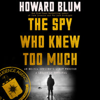The Spy Who Knew Too Much: An Ex-CIA Officer’s Quest Through a Legacy of Betrayal - Howard Blum