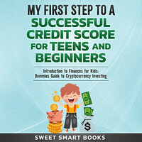 My First Step to a Successful Credit Score for Teens and Beginners: Introduction to Finances for Kids: Dummies Guide to Cryptocurrency Investing - Sweet Smart Books