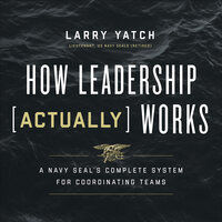 How Leadership (Actually) Works: A Navy SEAL’s Complete System for Coordinating Teams - Larry Yatch