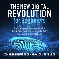 The New Digital Revolution For Beginners: Practical uses of Metaverse, Web 3.0, Blockchain, Cryptocurrencies, NFTs, DeFi, Virtual and Augmented Reality - Comprehensive Technological Research