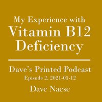 My Experience with Vitamin B12 Deficiency: Dave's Printed Podcast, Episode 2, 2021-05-12 - Dave Naese