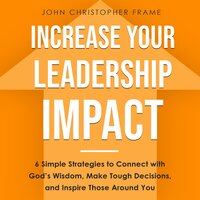 Increase Your Leadership Impact: 6 Simple Strategies to Connect with God’s Wisdom, Make Tough Decisions, and Inspire Those Around You - John Christopher Frame