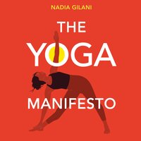 The Yoga Manifesto: How Yoga Helped Me and Why it Needs to Save Itself - Nadia Gilani