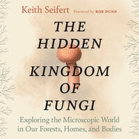 The Hidden Kingdom of Fungi: Exploring the Microscopic World in Our Forests, Homes, and Bodies - Keith Seifert