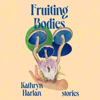 Fruiting Bodies: Stories - Kathryn Harlan