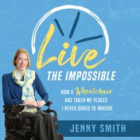 Live the Impossible: How a Wheelchair Has Taken Me Places I Never Dared to Imagine - Jenny Smith