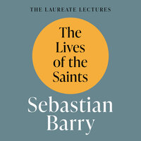 The Lives of the Saints: The Laureate Lectures - Sebastian Barry