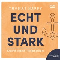 Echt und stark: Kraftvoll glauben - Tiefgang finden - Thomas Härry