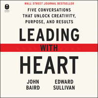 Leading with Heart: Five Conversations That Unlock Creativity, Purpose, and Results - John Baird, Edward Sullivan