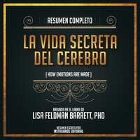 Resumen Completo: La Vida Secreta Del Cerebro (How Emotions Are Made) - Basado En El Libro De Lisa Feldman Barrett, Phd - Instalibros Editorial