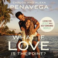 What If Love Is the Point?: Living for Jesus in a Self-Consumed World - Carlos PenaVega, Alexa PenaVega