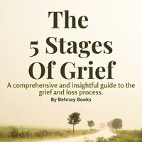 The 5 Stages of Grief: A Comprehensive and Insightful Guide Book To The Grief and Loss Process and Dealing With It - Behnay Books