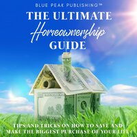 The Ultimate Homeownership Guide: Tips and Tricks on How to Save and Make the Biggest Purchase of Your Life - Blue Peak Publishing