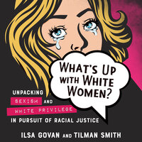 What's Up with White Women?: Unpacking Sexism and White Privilege in Pursuit of Racial Justice - Ilsa Govan, Tilman Smith