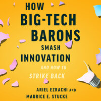 How Big-Tech Barons Smash Innovation—and How to Strike Back - Maurice E. Stucke, Ariel Ezrachi