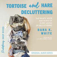 Tortoise and Hare Decluttering: The Whats, Whys, and Hows of Every Angle of Decluttering - Dana K. White