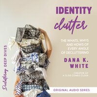 Identity Clutter: The Whats, Whys, and Hows of Every Angle of Decluttering - Dana K. White