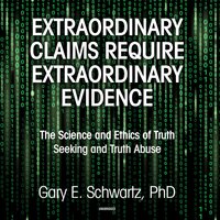 Extraordinary Claims Require Extraordinary Evidence: The Science and Ethics of Truth Seeking and Truth Abuse - Gary E. Schwartz