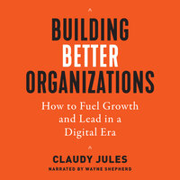 Building Better Organizations: How to Fuel Growth and Lead in a Digital Era - Claudy Jules