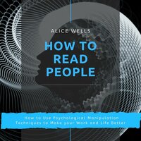 How to Read People: How to Use Psychological Manipulation Techniques to Make your Work and Life Better - Alice Wells