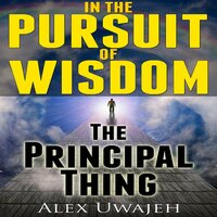 In The Pursuit of Wisdom: The Principal Thing - Alex Uwajeh