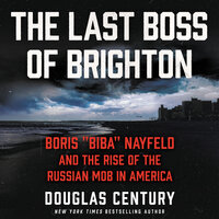 The Last Boss of Brighton: Boris “Biba” Nayfeld and the Rise of the Russian Mob in America - Douglas Century