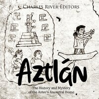 Aztlán: The History and Mystery of the Aztec’s Ancestral Home - Charles River Editors