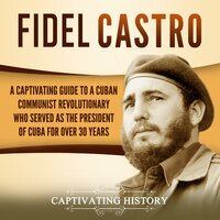Fidel Castro: A Captivating Guide to a Cuban Communist Revolutionary Who Served as the President of Cuba for Over 30 Years - Captivating History